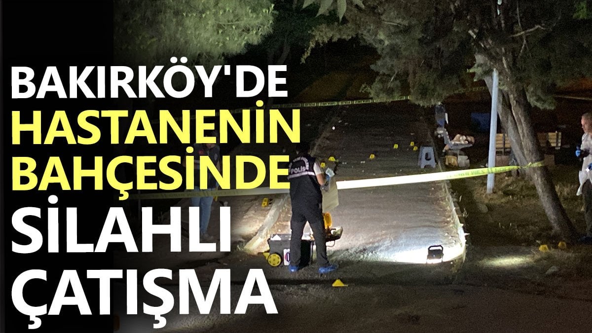 Bakırköy’de hastanenin bahçesinde silahlı çatışma